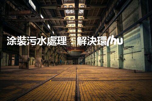 涂裝污水處理：解決環(huán)境隱患，保護地球家園！